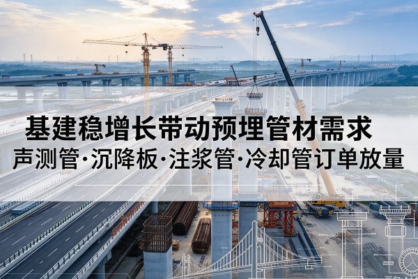 玉环基建稳增长带动预埋监测管材需求,声测管、沉降板、注浆管订单持续放量